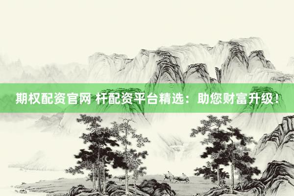 期权配资官网 杆配资平台精选：助您财富升级！