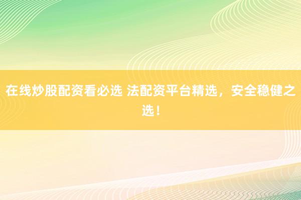 在线炒股配资看必选 法配资平台精选，安全稳健之选！