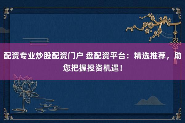配资专业炒股配资门户 盘配资平台：精选推荐，助您把握投资机遇！