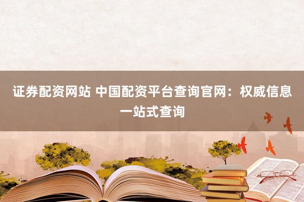 证券配资网站 中国配资平台查询官网：权威信息一站式查询