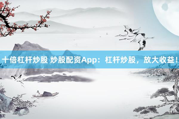 十倍杠杆炒股 炒股配资App：杠杆炒股，放大收益！