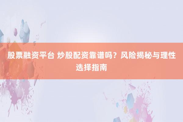 股票融资平台 炒股配资靠谱吗？风险揭秘与理性选择指南
