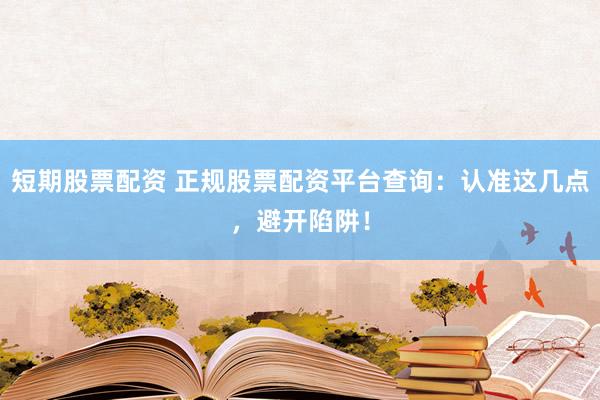短期股票配资 正规股票配资平台查询：认准这几点，避开陷阱！