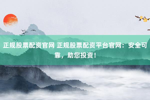 正规股票配资官网 正规股票配资平台官网：安全可靠，助您投资！