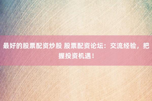 最好的股票配资炒股 股票配资论坛：交流经验，把握投资机遇！