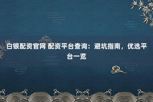 白银配资官网 配资平台查询：避坑指南，优选平台一览