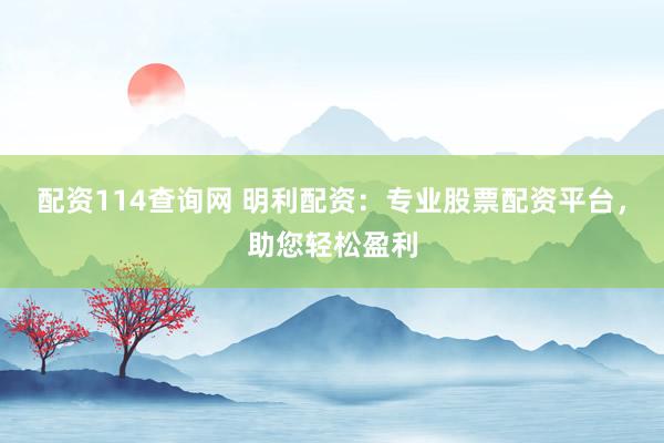 配资114查询网 明利配资：专业股票配资平台，助您轻松盈利