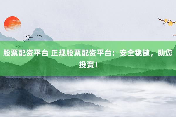 股票配资平台 正规股票配资平台：安全稳健，助您投资！