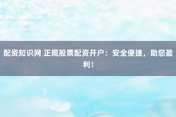 配资知识网 正规股票配资开户：安全便捷，助您盈利！