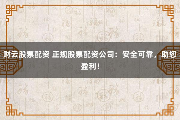 财云股票配资 正规股票配资公司：安全可靠，助您盈利！