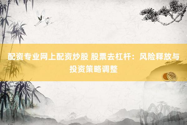 配资专业网上配资炒股 股票去杠杆：风险释放与投资策略调整