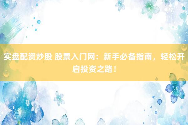 实盘配资炒股 股票入门网：新手必备指南，轻松开启投资之路！