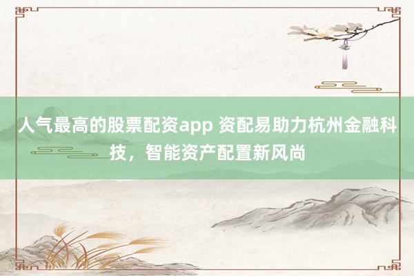 人气最高的股票配资app 资配易助力杭州金融科技，智能资产配置新风尚