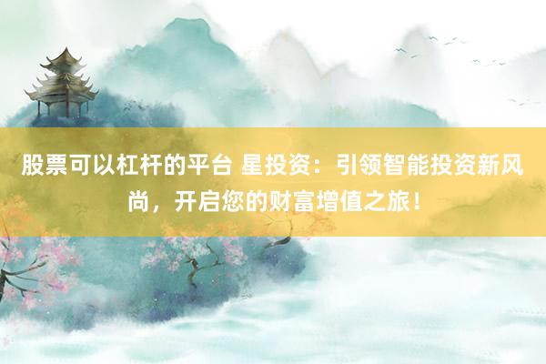 股票可以杠杆的平台 星投资：引领智能投资新风尚，开启您的财富增值之旅！