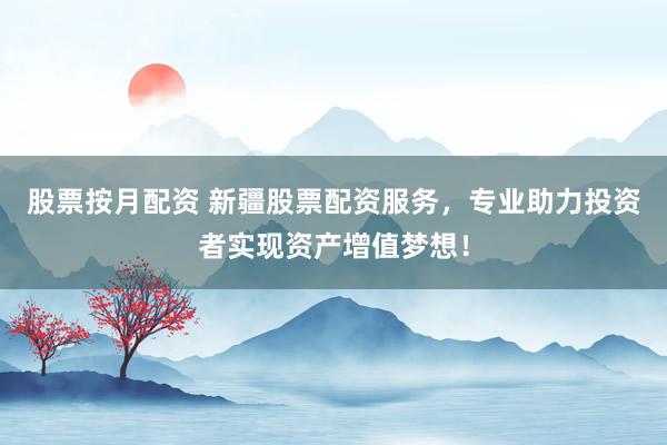 股票按月配资 新疆股票配资服务，专业助力投资者实现资产增值梦想！