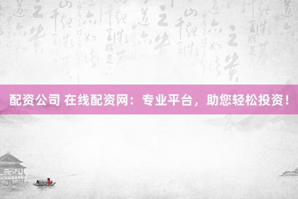 配资公司 在线配资网：专业平台，助您轻松投资！