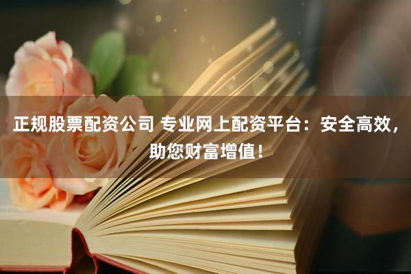正规股票配资公司 专业网上配资平台：安全高效，助您财富增值！