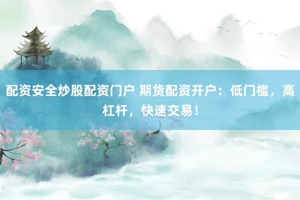 配资安全炒股配资门户 期货配资开户：低门槛，高杠杆，快速交易！