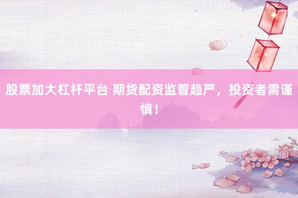 股票加大杠杆平台 期货配资监管趋严，投资者需谨慎！