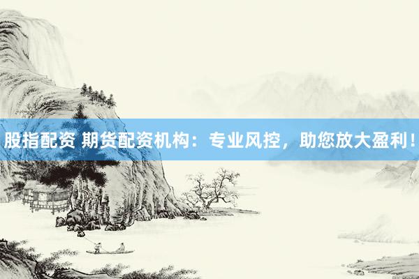 股指配资 期货配资机构：专业风控，助您放大盈利！
