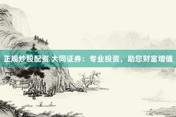 正规炒股配资 大同证券：专业投资，助您财富增值