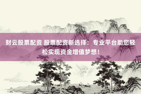 财云股票配资 股票配资新选择：专业平台助您轻松实现资金增值梦想！