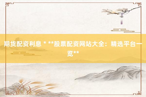 期货配资利息 * **股票配资网站大全：精选平台一览**