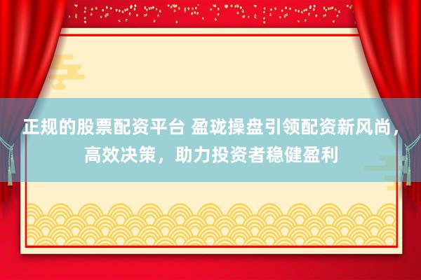 正规的股票配资平台 盈珑操盘引领配资新风尚，高效决策，助力投资者稳健盈利