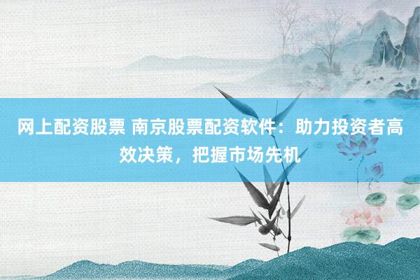 网上配资股票 南京股票配资软件：助力投资者高效决策，把握市场先机