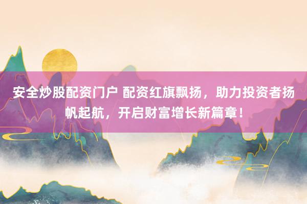 安全炒股配资门户 配资红旗飘扬，助力投资者扬帆起航，开启财富增长新篇章！