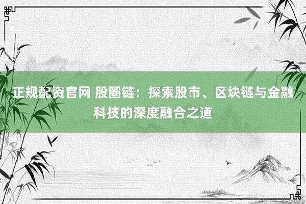 正规配资官网 股圈链：探索股市、区块链与金融科技的深度融合之道