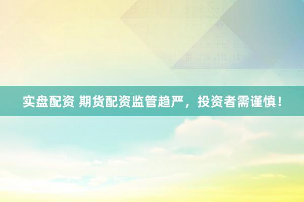 实盘配资 期货配资监管趋严，投资者需谨慎！