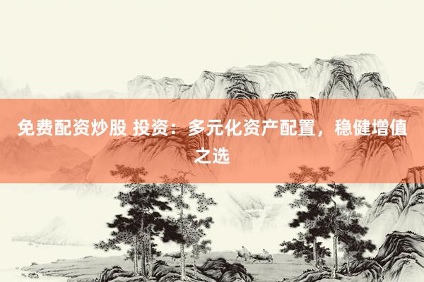 免费配资炒股 投资：多元化资产配置，稳健增值之选