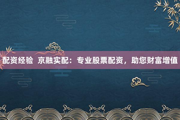 配资经验  京融实配：专业股票配资，助您财富增值