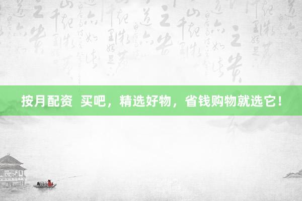 按月配资  买吧，精选好物，省钱购物就选它！