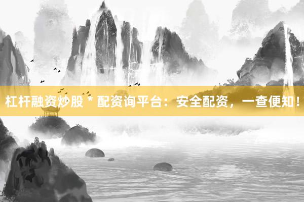 杠杆融资炒股 * 配资询平台：安全配资，一查便知！
