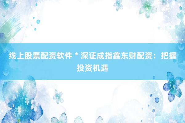线上股票配资软件 * 深证成指鑫东财配资：把握投资机遇