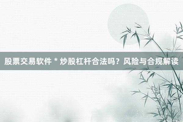 股票交易软件 * 炒股杠杆合法吗？风险与合规解读