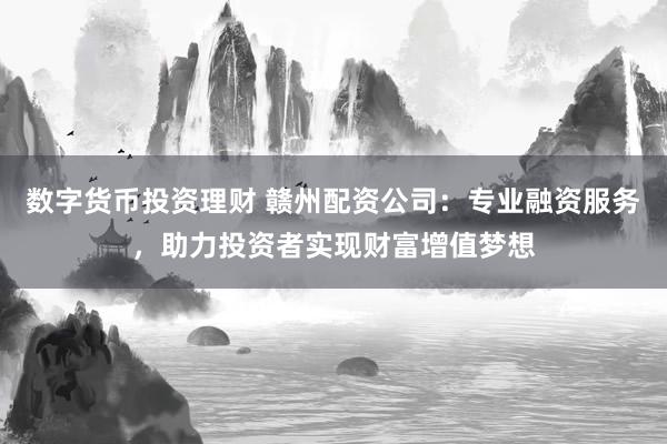 数字货币投资理财 赣州配资公司：专业融资服务，助力投资者实现财富增值梦想