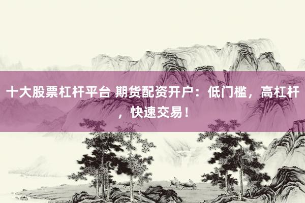 十大股票杠杆平台 期货配资开户：低门槛，高杠杆，快速交易！