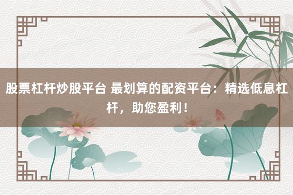 股票杠杆炒股平台 最划算的配资平台：精选低息杠杆，助您盈利！