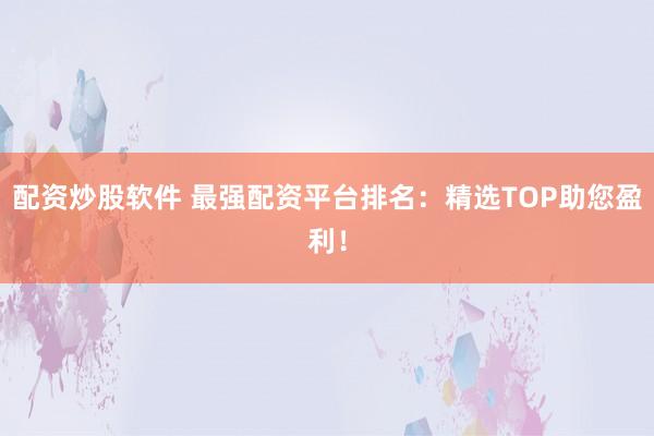 配资炒股软件 最强配资平台排名：精选TOP助您盈利！