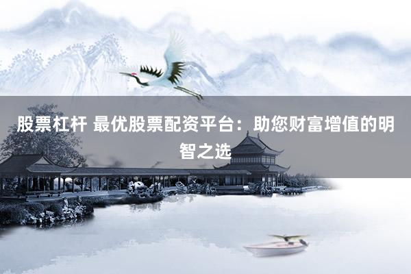 股票杠杆 最优股票配资平台：助您财富增值的明智之选
