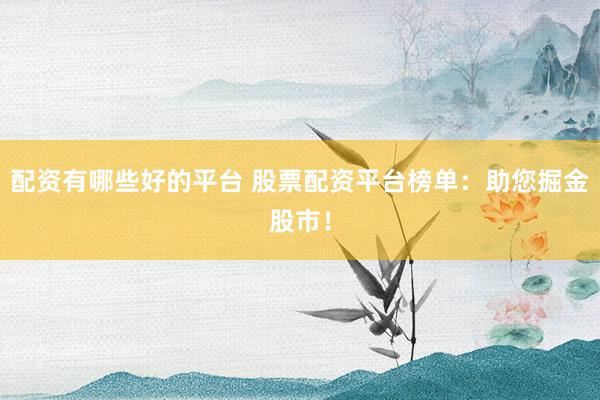 配资有哪些好的平台 股票配资平台榜单：助您掘金股市！