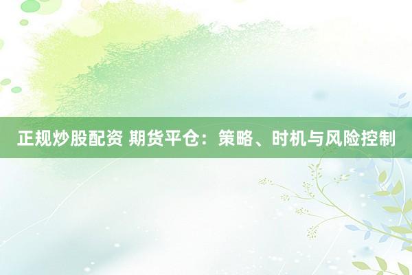 正规炒股配资 期货平仓：策略、时机与风险控制