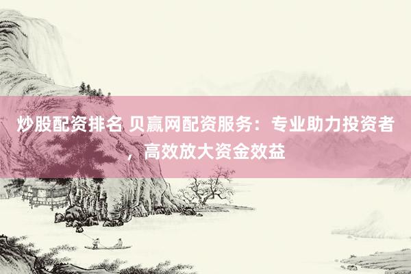 炒股配资排名 贝赢网配资服务：专业助力投资者，高效放大资金效益