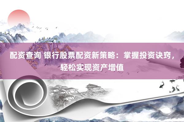 配资查询 银行股票配资新策略：掌握投资诀窍，轻松实现资产增值