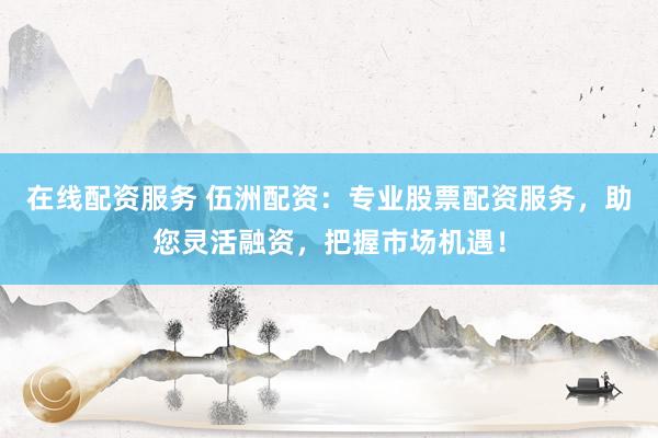 在线配资服务 伍洲配资：专业股票配资服务，助您灵活融资，把握市场机遇！