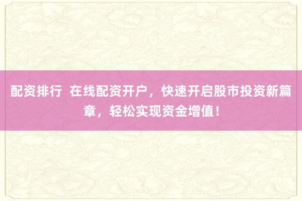 配资排行  在线配资开户，快速开启股市投资新篇章，轻松实现资金增值！