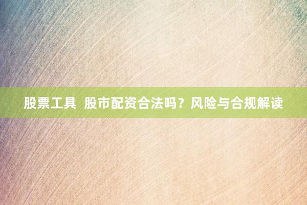 股票工具  股市配资合法吗？风险与合规解读